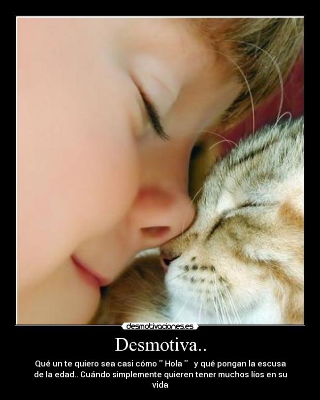 Desmotiva.. - Qué un te quiero sea casi cómo  Hola    y qué pongan la escusa
de la edad.. Cuándo simplemente quieren tener muchos líos en su
vida