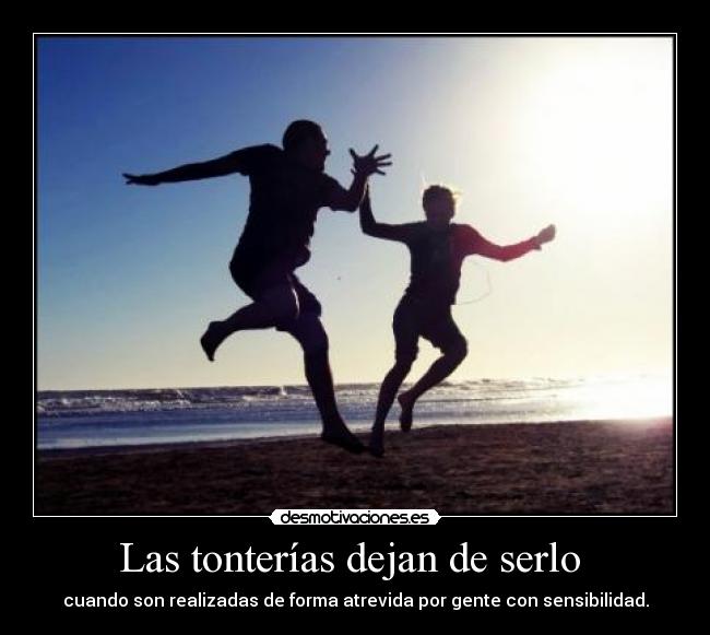 Las tonterías dejan de serlo - cuando son realizadas de forma atrevida por gente con sensibilidad.