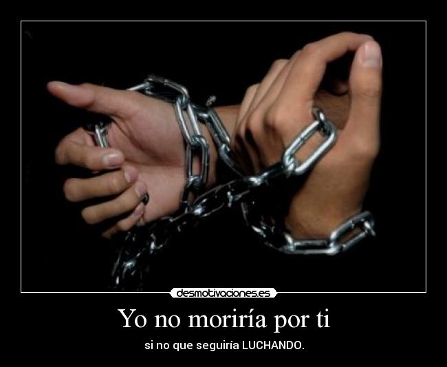 Yo no moriría por ti - si no que seguiría LUCHANDO.