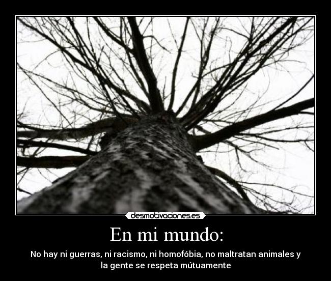 En mi mundo: - No hay ni guerras, ni racismo, ni homofóbia, no maltratan animales y
la gente se respeta mútuamente