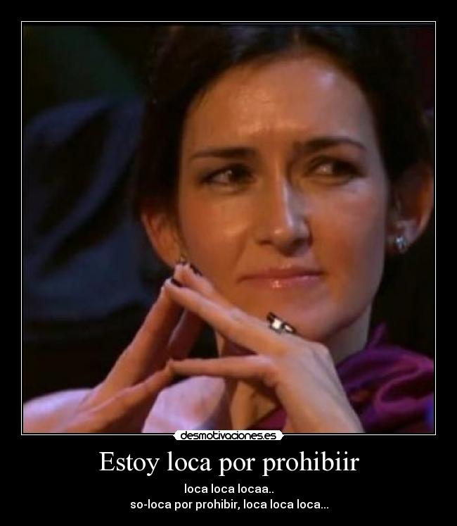 Estoy loca por prohibiir - loca loca locaa..
so-loca por prohibir, loca loca loca...