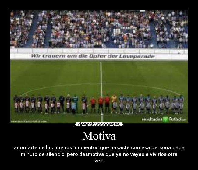 Motiva - acordarte de los buenos momentos que pasaste con esa persona cada
minuto de silencio, pero desmotiva que ya no vayas a vivirlos otra
vez.