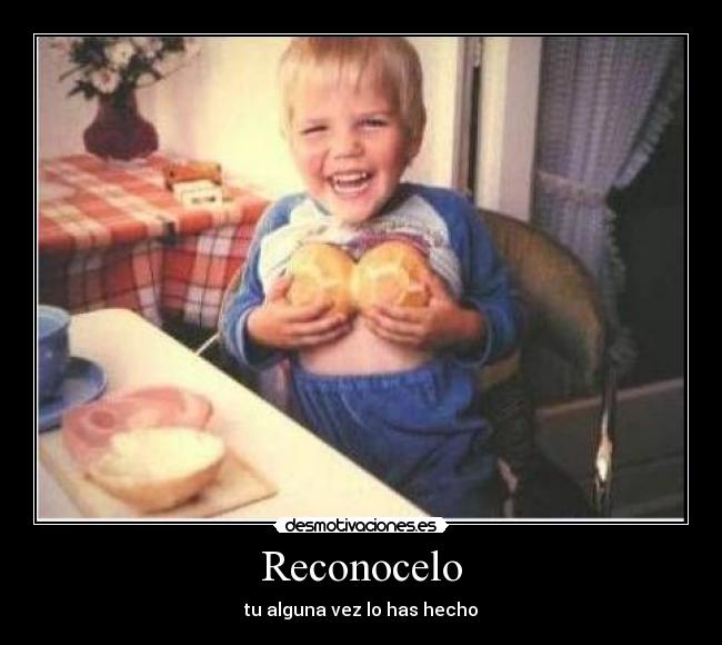 Reconocelo - tu alguna vez lo has hecho