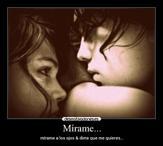 Mírame... - mírame a los ojos & dime que me quieres...