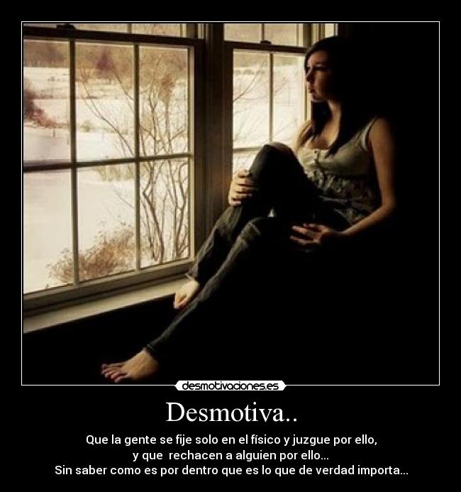 Desmotiva.. - Que la gente se fije solo en el físico y juzgue por ello,
y que rechacen a alguien por ello...
Sin saber como es por dentro que es lo que de verdad importa...
