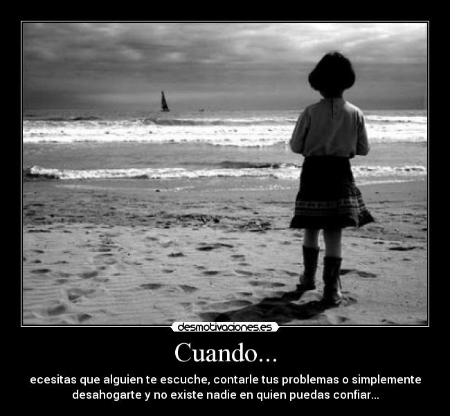 Cuando... - ecesitas que alguien te escuche, contarle tus problemas o simplemente
desahogarte y no existe nadie en quien puedas confiar...