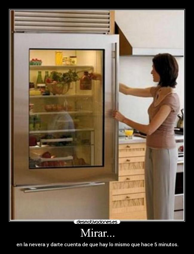 Mirar... - en la nevera y darte cuenta de que hay lo mismo que hace 5 minutos.