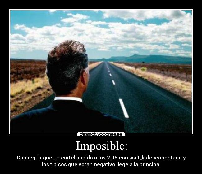 Imposible: - Conseguir que un cartel subido a las 2:06 con walt_k desconectado y
los tipicos que votan negativo llege a la principal