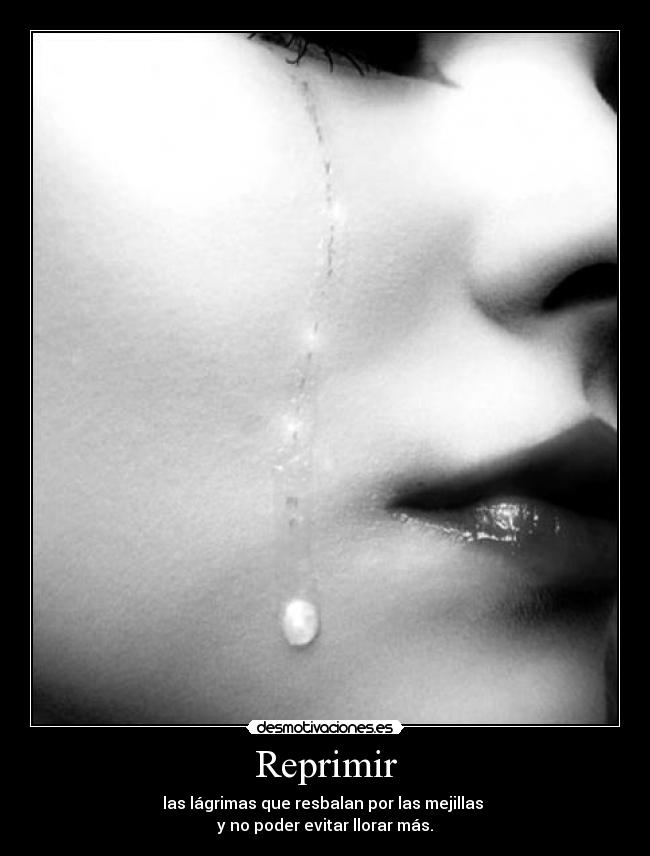 Reprimir - las lágrimas que resbalan por las mejillas
y no poder evitar llorar más.