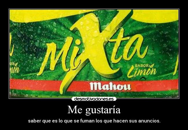 Me gustaría - saber que es lo que se fuman los que hacen sus anuncios.