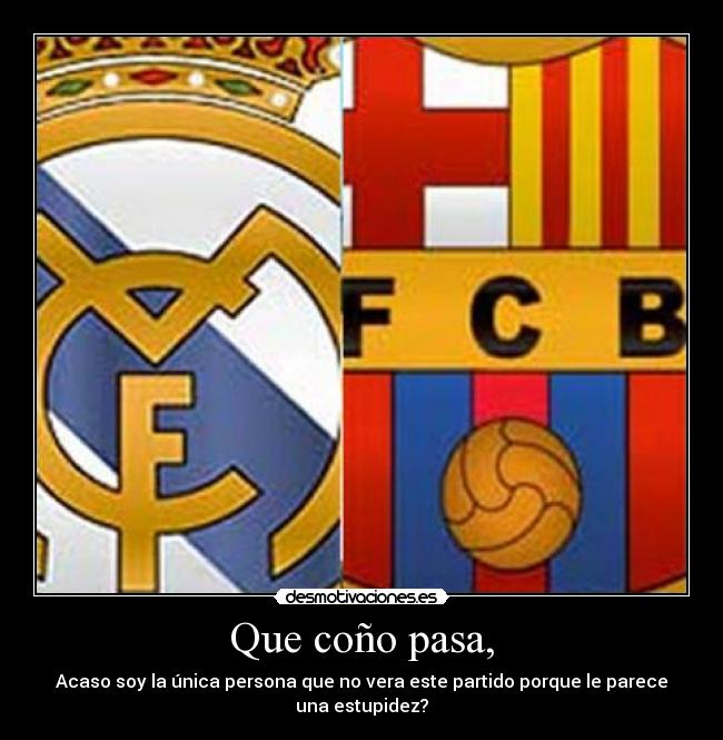 Que coño pasa, - Acaso soy la única persona que no vera este partido porque le parece una estupidez?