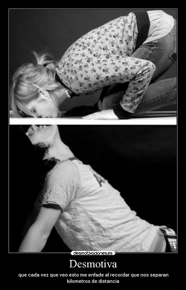 Desmotiva - que cada vez que veo esto me enfade al recordar que nos separan
kilometros de distancia