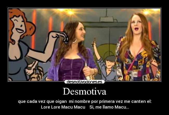 Desmotiva - que cada vez que oigan mi nombre por primera vez me canten el:
♫Lore Lore Macu Macu♫ Si, me llamo Macu...