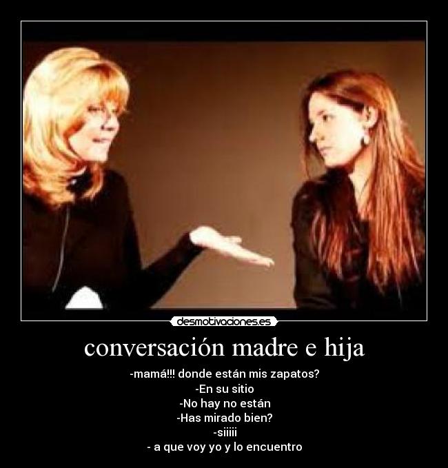 conversación madre e hija - -mamá!!! donde están mis zapatos?
-En su sitio
-No hay no están
-Has mirado bien?
-siiiii
- a que voy yo y lo encuentro