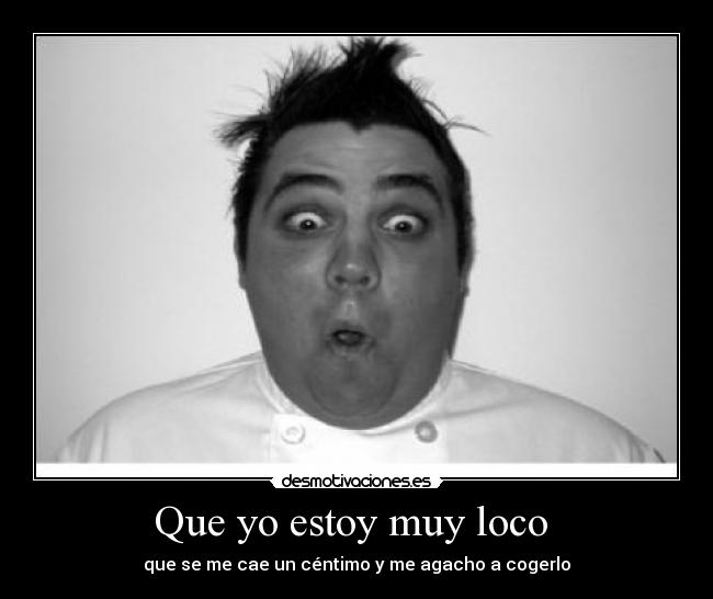 Que yo estoy muy loco -