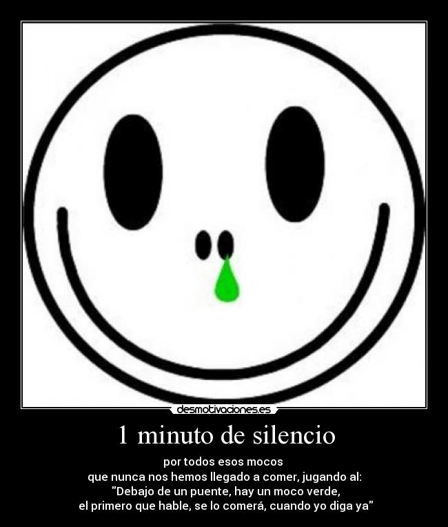 1 minuto de silencio - por todos esos mocos 
que nunca nos hemos llegado a comer, jugando al:
 Debajo de un puente, hay un moco verde,
 el primero que hable, se lo comerá, cuando yo diga ya