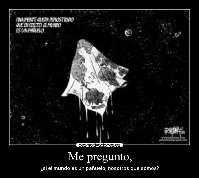 Me pregunto, - ¿si el mundo es un pañuelo, nosotros que somos?