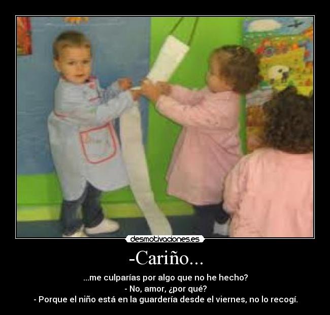-Cariño... - ...me culparías por algo que no he hecho?
- No, amor, ¿por qué?
- Porque el niño está en la guardería desde el viernes, no lo recogí.