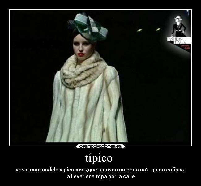 típico - ves a una modelo y piensas: ¿que piensen un poco no? quien coño va
a llevar esa ropa por la calle
