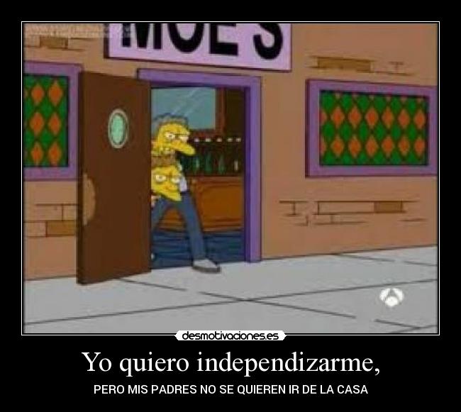 Yo quiero independizarme, - PERO MIS PADRES NO SE QUIEREN IR DE LA CASA