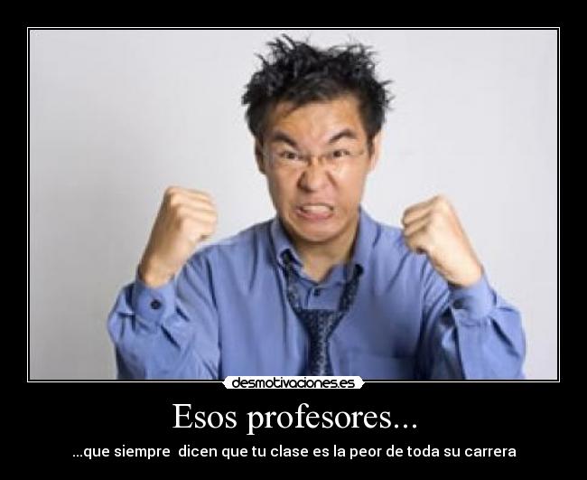 Esos profesores... - ...que siempre dicen que tu clase es la peor de toda su carrera