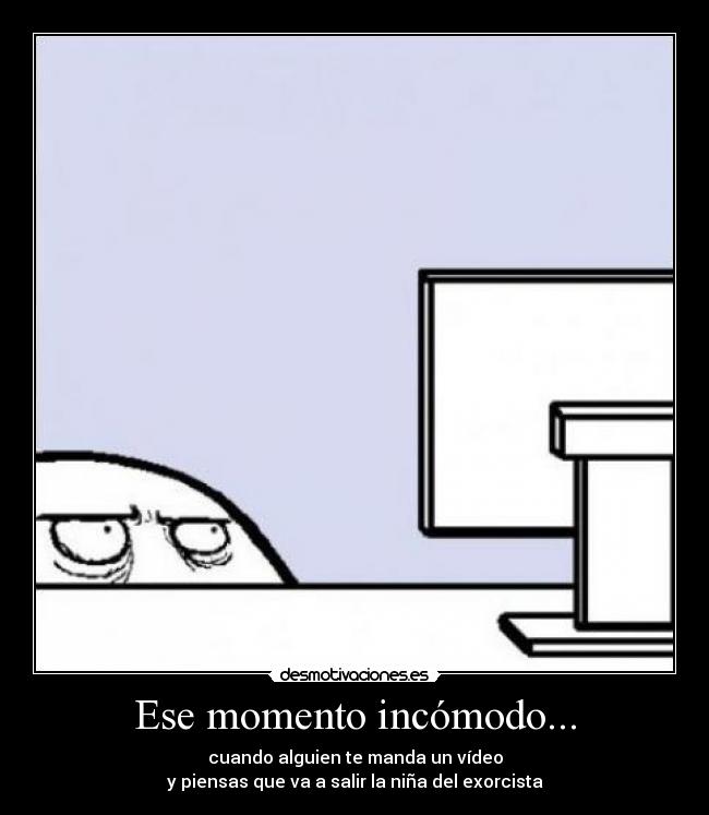 Ese momento incómodo... - cuando alguien te manda un vídeo
y piensas que va a salir la niña del exorcista