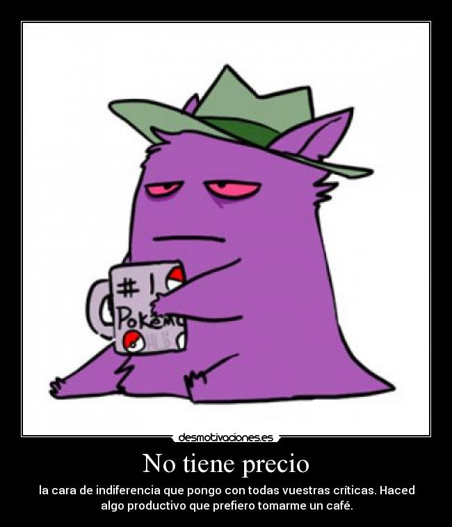 No tiene precio - la cara de indiferencia que pongo con todas vuestras críticas. Haced
algo productivo que prefiero tomarme un café.