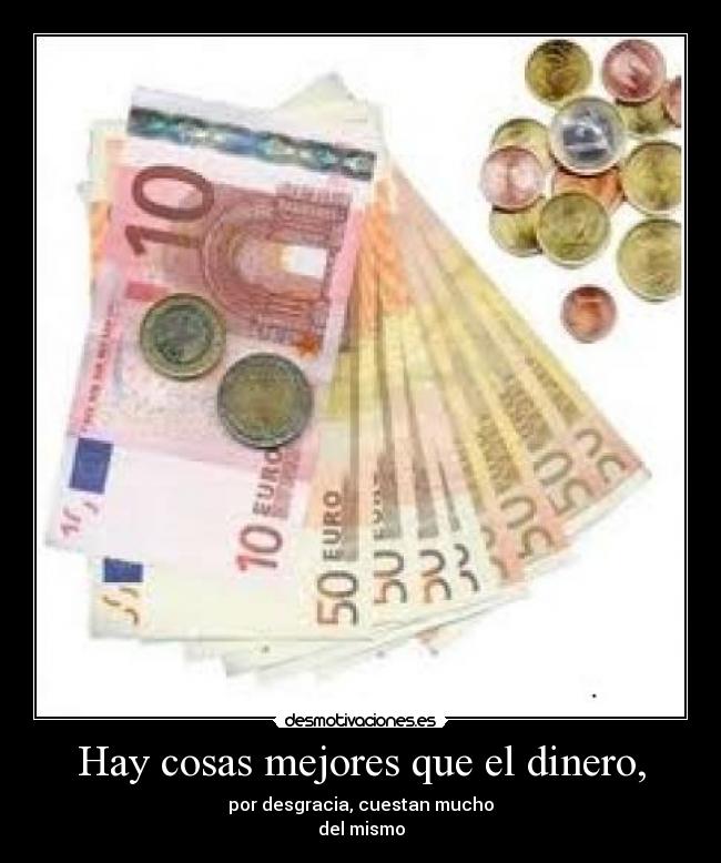 Hay cosas mejores que el dinero, - por desgracia, cuestan mucho
del mismo