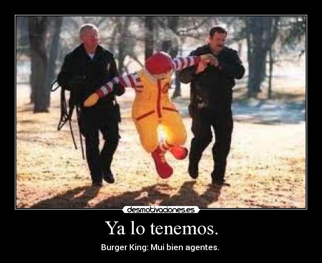 Ya lo tenemos. - Burger King: Mui bien agentes.