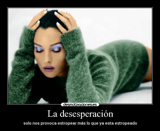 La desesperación - solo nos provoca estropear más lo que ya esta estropeado