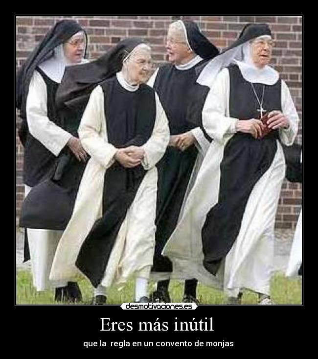 Eres más inútil  - que la  regla en un convento de monjas 