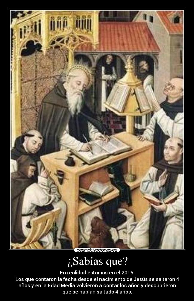 ¿Sabías que? - En realidad estamos en el 2015!
Los que contaron la fecha desde el nacimiento de Jesús se saltaron 4
años y en la Edad Media volvieron a contar los años y descubrieron
que se habían saltado 4 años.