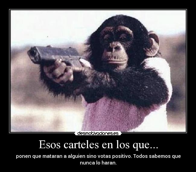 Esos carteles en los que... - ponen que mataran a alguien sino votas positivo. Todos sabemos que
nunca lo haran.