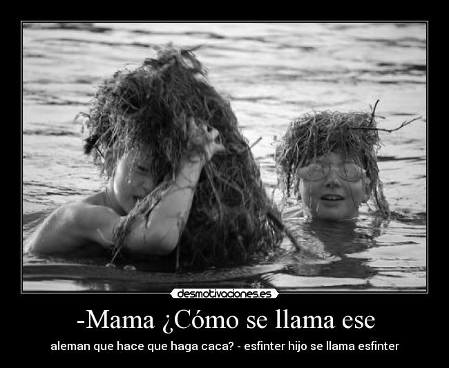 -Mama ¿Cómo se llama ese - aleman que hace que haga caca? - esfinter hijo se llama esfinter