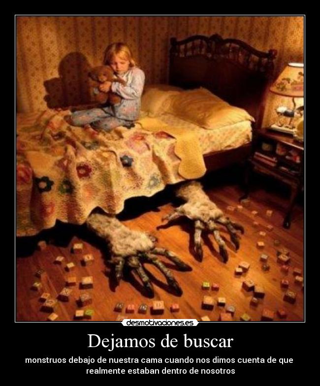Dejamos de buscar - monstruos debajo de nuestra cama cuando nos dimos cuenta de que
realmente estaban dentro de nosotros