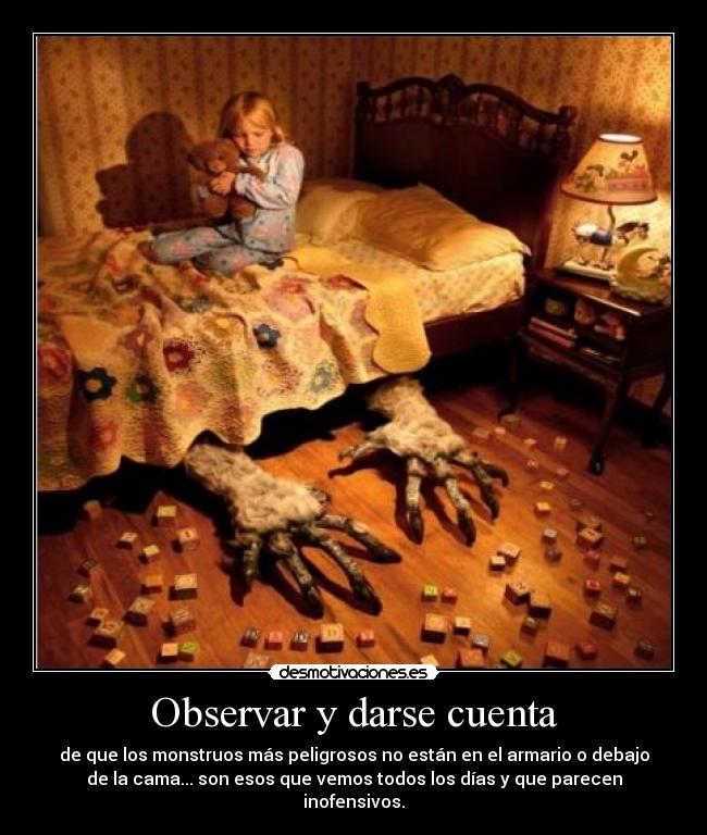 Observar y darse cuenta - de que los monstruos más peligrosos no están en el armario o debajo
de la cama... son esos que vemos todos los días y que parecen inofensivos.