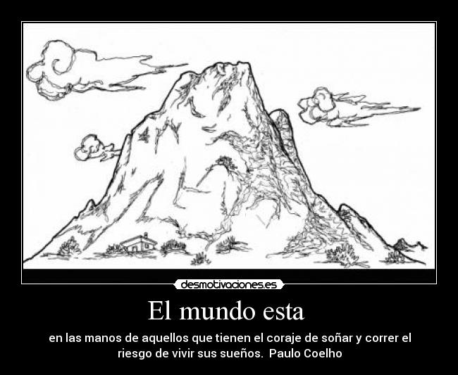 El mundo esta - en las manos de aquellos que tienen el coraje de soñar y correr el
riesgo de vivir sus sueños. Paulo Coelho
