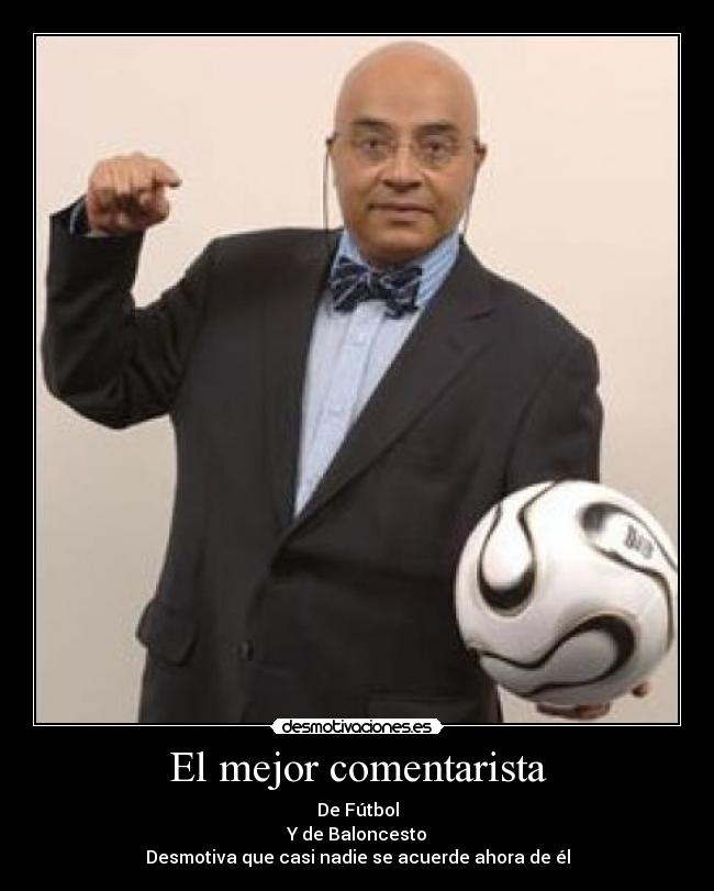 El mejor comentarista - De Fútbol
Y de Baloncesto
Desmotiva que casi nadie se acuerde ahora de él