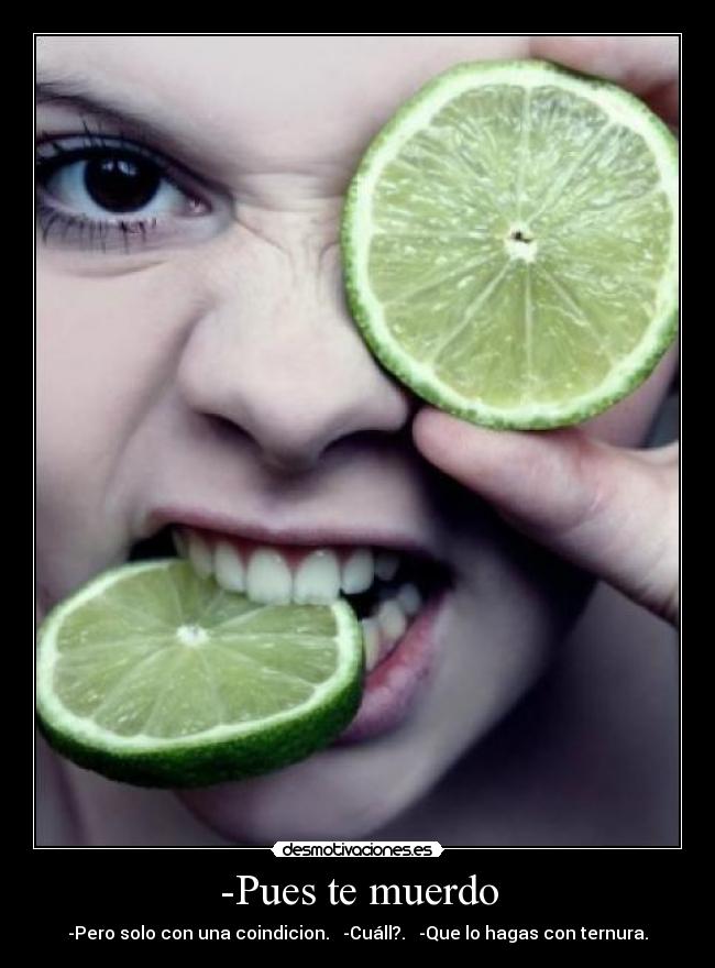 -Pues te muerdo - -Pero solo con una coindicion. -Cuáll?. -Que lo hagas con ternura.