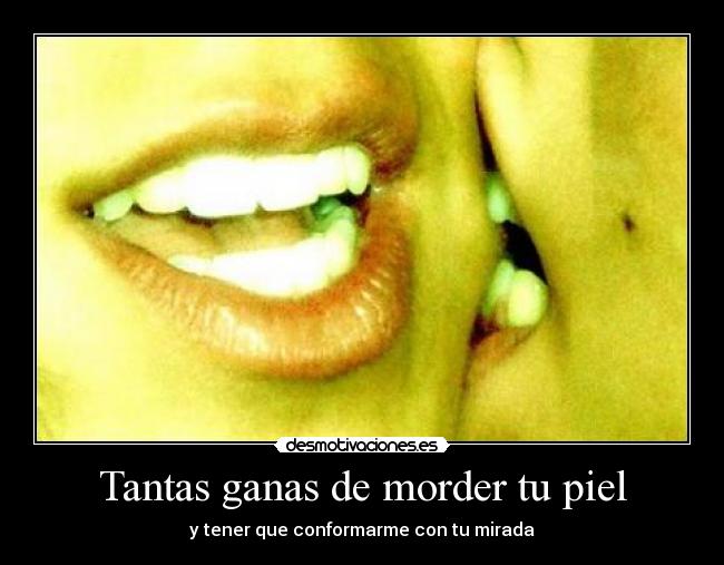 Tantas ganas de morder tu piel - y tener que conformarme con tu mirada