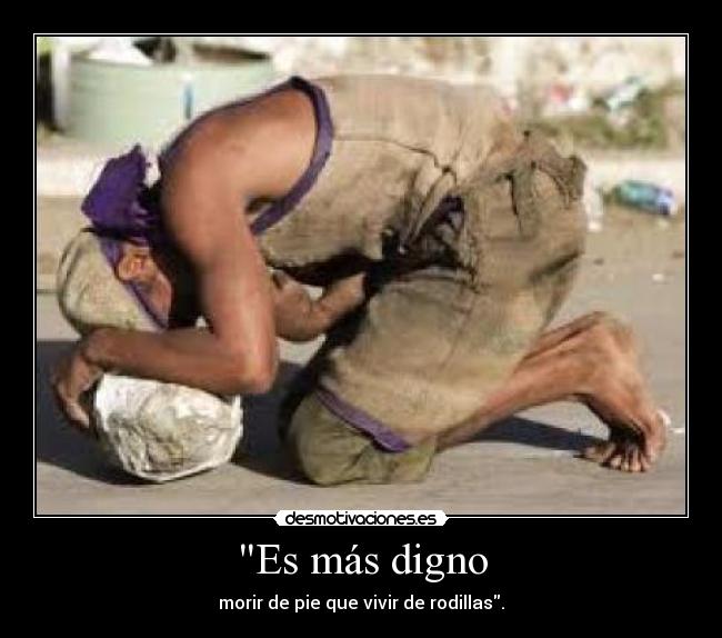 Es más digno - morir de pie que vivir de rodillas.