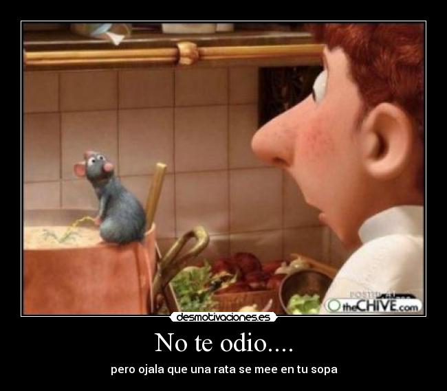 No te odio.... - pero ojala que una rata se mee en tu sopa