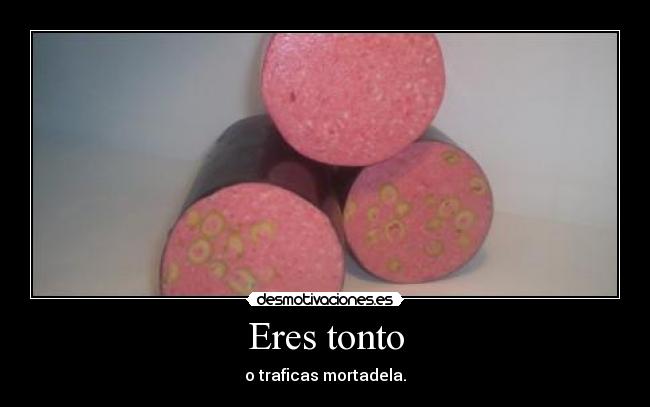 Eres tonto - o traficas mortadela.