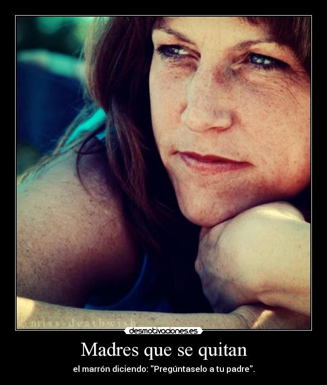 Madres que se quitan - el marrón diciendo: Pregúntaselo a tu padre.