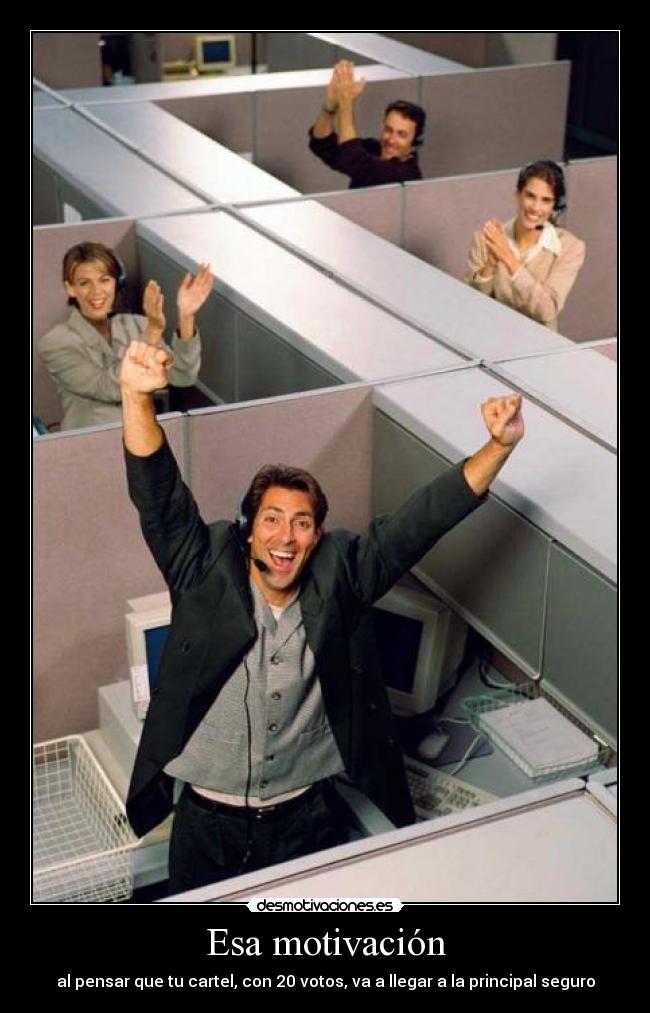 Esa motivación - al pensar que tu cartel, con 20 votos, va a llegar a la principal seguro