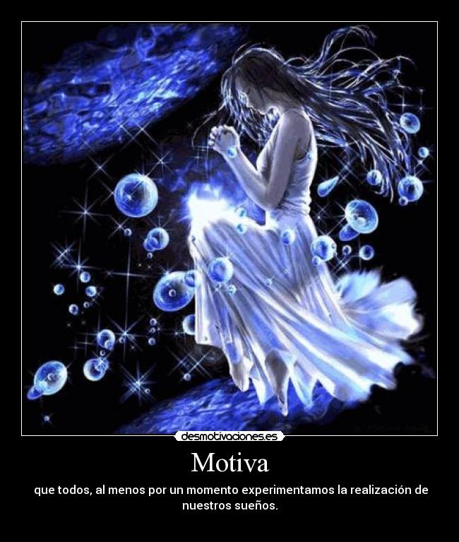Motiva - que todos, al menos por un momento experimentamos la realización de
nuestros sueños.