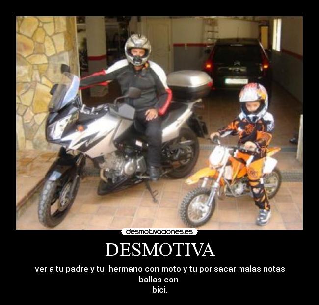 DESMOTIVA - ver a tu padre y tu hermano con moto y tu por sacar malas notas ballas con
bici.