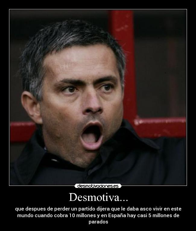 Desmotiva... - que despues de perder un partido dijera que le daba asco vivir en este
mundo cuando cobra 10 millones y en España hay casi 5 millones de
parados