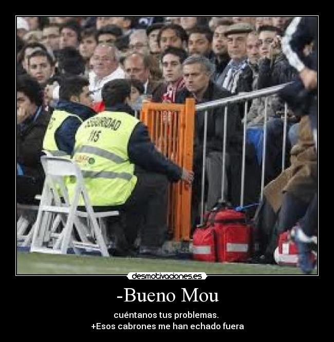 -Bueno Mou - cuéntanos tus problemas.
+Esos cabrones me han echado fuera