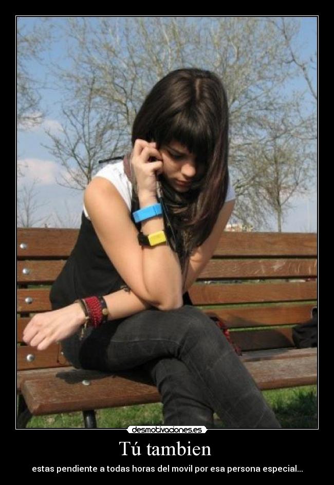 Tú tambien  - estas pendiente a todas horas del movil por esa persona especial...